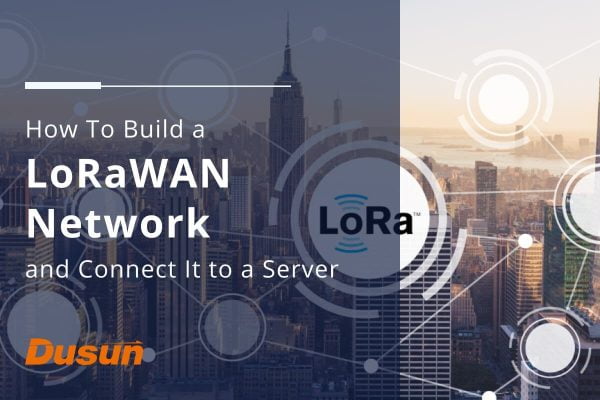 How To Build A LoRaWAN Network And Connect It To A Server